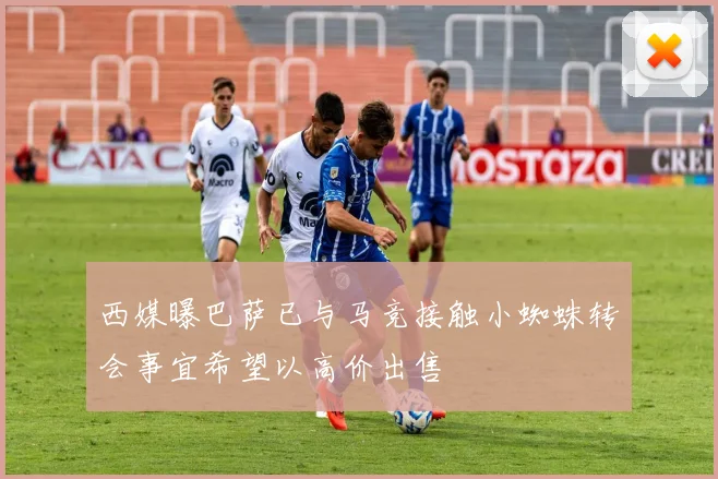 西媒曝巴萨已与马竞接触小蜘蛛转会事宜希望以高价出售