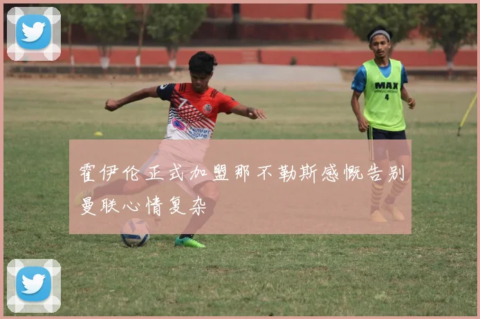 霍伊伦正式加盟那不勒斯感慨告别曼联心情复杂