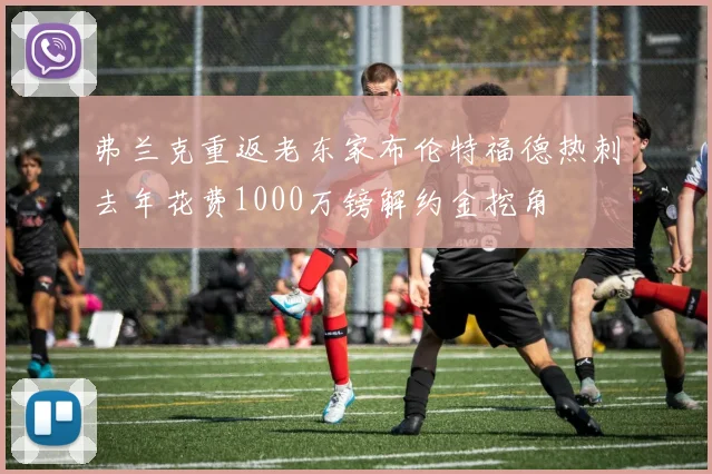 弗兰克重返老东家布伦特福德热刺去年花费1000万镑解约金挖角