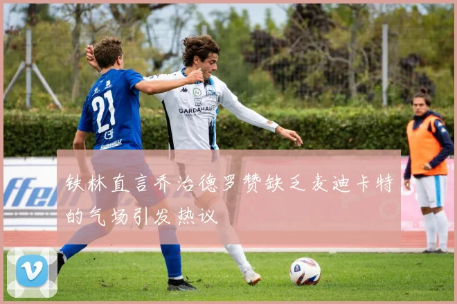 铁林直言乔治德罗赞缺乏麦迪卡特的气场引发热议