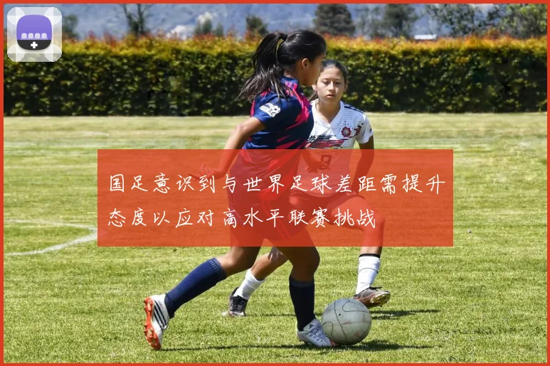 国足意识到与世界足球差距需提升态度以应对高水平联赛挑战