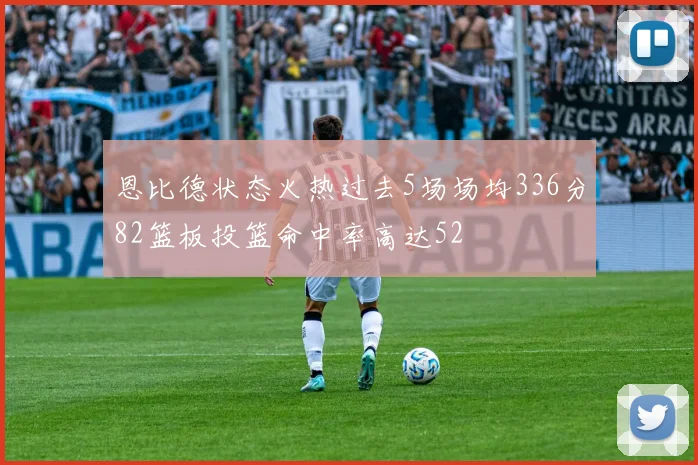 恩比德状态火热过去5场场均336分82篮板投篮命中率高达52