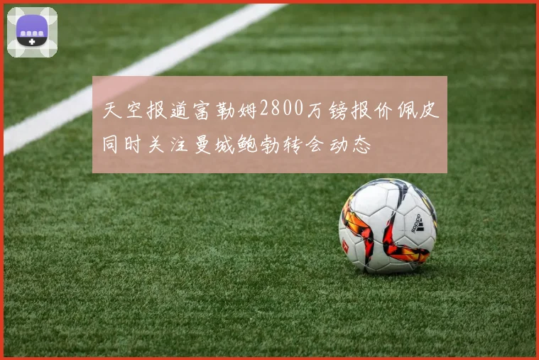 天空报道富勒姆2800万镑报价佩皮同时关注曼城鲍勃转会动态