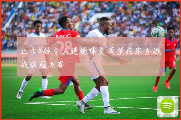 止步8强令人遗憾球员渴望在家乡迎战欧冠决赛