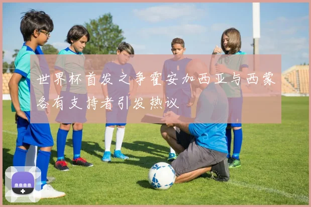世界杯首发之争霍安加西亚与西蒙各有支持者引发热议