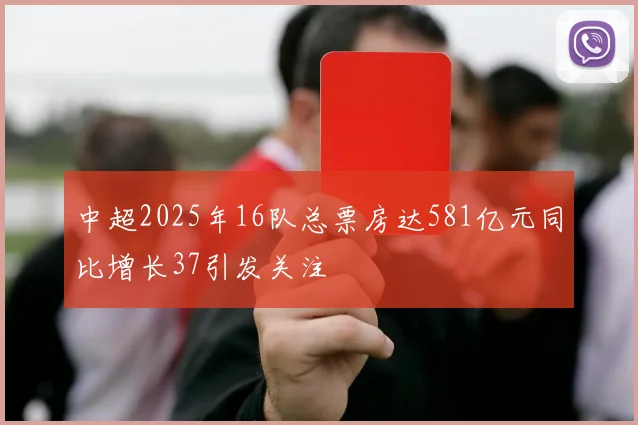 中超2025年16队总票房达581亿元同比增长37引发关注