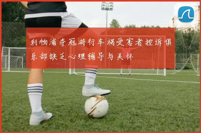 利物浦夺冠游行车祸受害者控诉俱乐部缺乏心理辅导与关怀