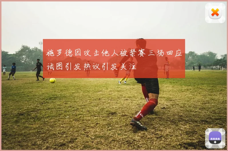 施罗德因攻击他人被禁赛三场回应试图引发热议引发关注