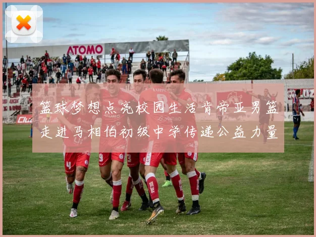 篮球梦想点亮校园生活肯帝亚男篮走进马相伯初级中学传递公益力量