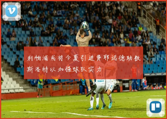 利物浦或将今夏引进费耶诺德助教斯洛特以加强球队实力