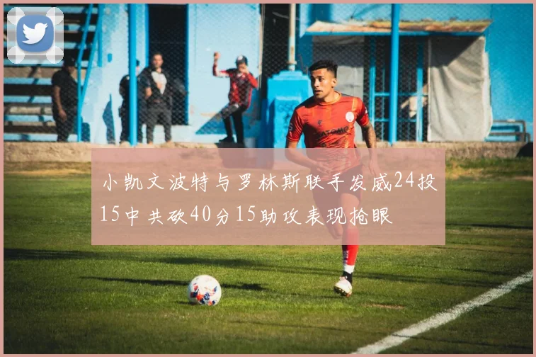 小凯文波特与罗林斯联手发威24投15中共砍40分15助攻表现抢眼