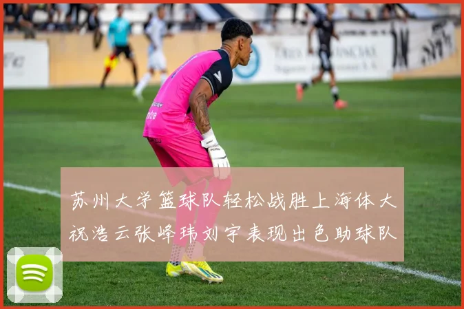 苏州大学篮球队轻松战胜上海体大祝浩云张峰玮刘宇表现出色助球队获胜