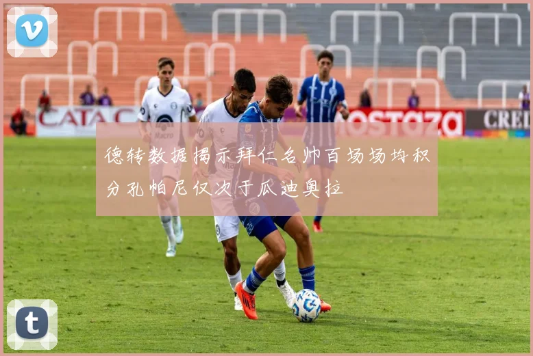 德转数据揭示拜仁名帅百场场均积分孔帕尼仅次于瓜迪奥拉