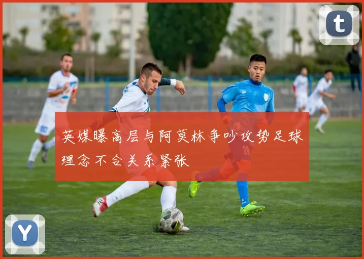 英媒曝高层与阿莫林争吵攻势足球理念不合关系紧张