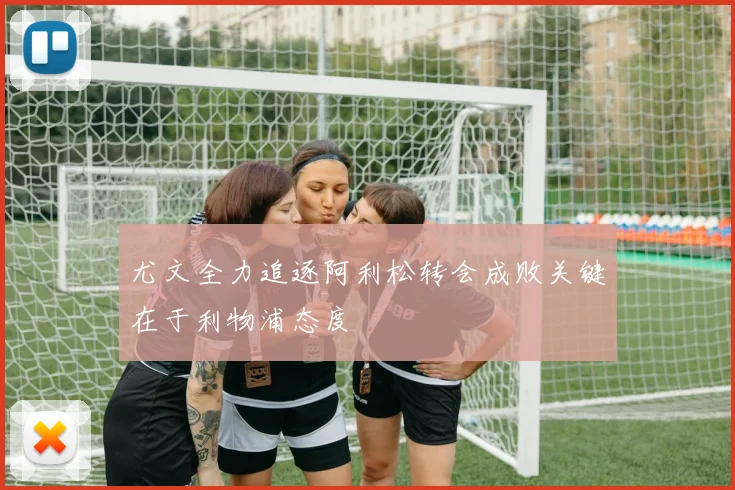 尤文全力追逐阿利松转会成败关键在于利物浦态度