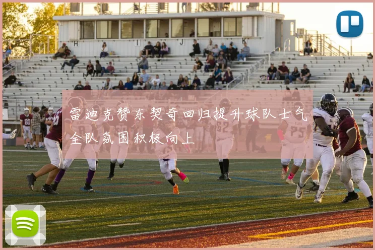 雷迪克赞东契奇回归提升球队士气全队氛围积极向上