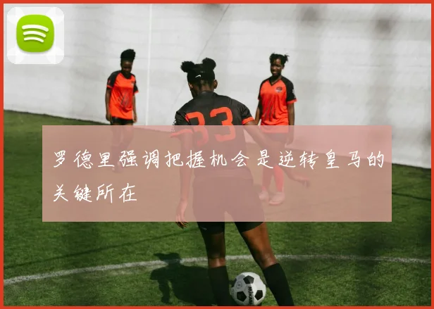 罗德里强调把握机会是逆转皇马的关键所在