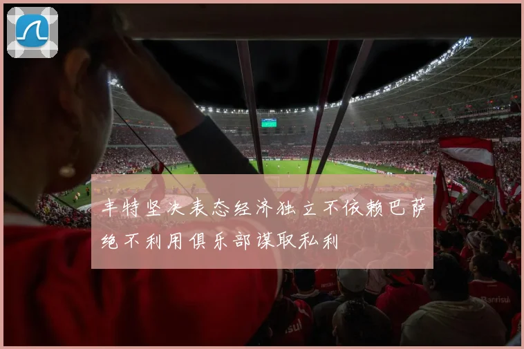 丰特坚决表态经济独立不依赖巴萨绝不利用俱乐部谋取私利