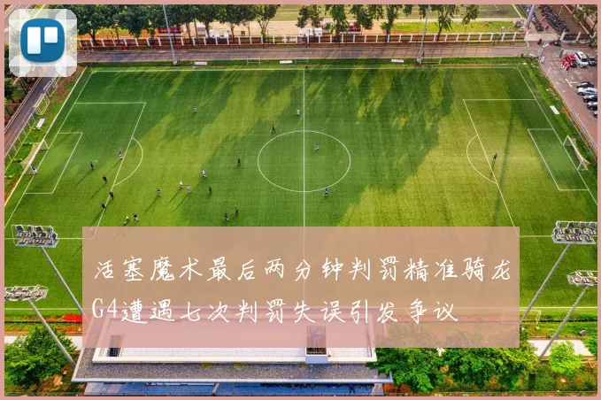 活塞魔术最后两分钟判罚精准骑龙G4遭遇七次判罚失误引发争议