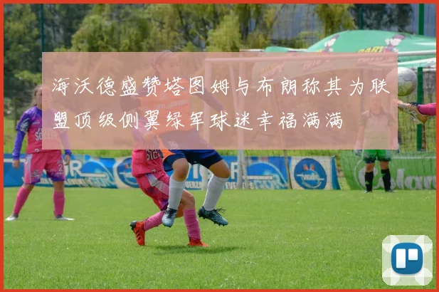 海沃德盛赞塔图姆与布朗称其为联盟顶级侧翼绿军球迷幸福满满