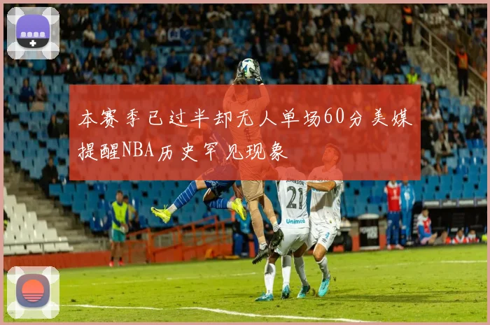 本赛季已过半却无人单场60分美媒提醒NBA历史罕见现象