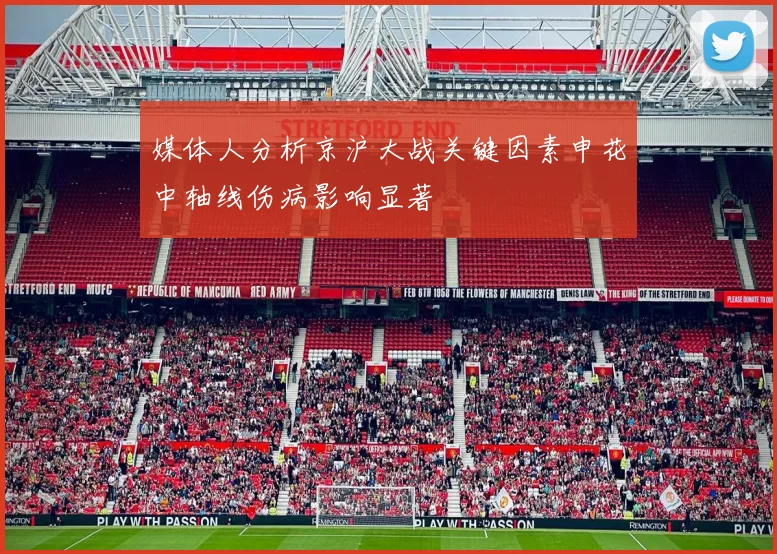 媒体人分析京沪大战关键因素申花中轴线伤病影响显著